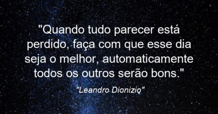 “Quando tudo parecer está perdido, faça com que esse dia seja o melhor, automaticamente todos os outros serão bons.”