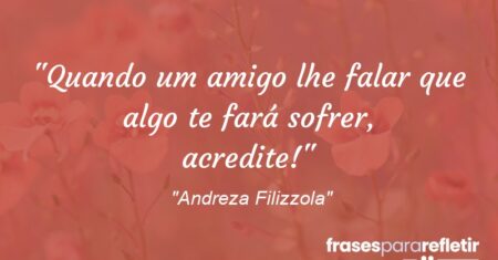 “Quando um amigo lhe falar que algo te fará sofrer, acredite!”