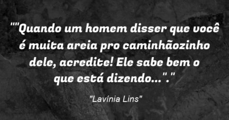 “”Quando um homem disser que você é ‘muita areia pro caminhãozinho dele’, acredite! Ele sabe bem o que está dizendo…”.”