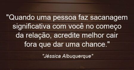 “Quando uma pessoa faz sacanagem significativa com você no começo da relação, acredite: melhor ‘cair fora’ que ‘dar uma chance’.”