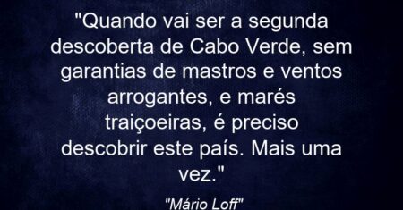“Quando vai ser a segunda descoberta de Cabo Verde, sem garantias de mastros e ventos arrogantes, e marés traiçoeiras, é preciso descobrir este país. Mais uma vez.”