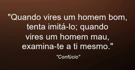 “Quando vires um homem bom, tenta imitá-lo; quando vires um homem mau, examina-te a ti mesmo.”
