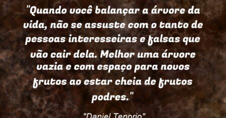 “Quando você balançar a árvore da vida, não se assuste com o tanto de pessoas interesseiras e falsas que vão cair dela. Melhor uma árvore vazia e com espaço para novos frutos ao estar cheia de frutos podres.”