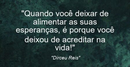 “Quando você deixar de alimentar as suas esperanças, é porque você deixou de acreditar na vida!”