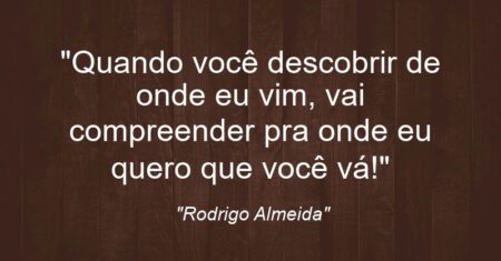 “Quando você descobrir de onde eu vim, vai compreender pra onde eu quero que você vá!”
