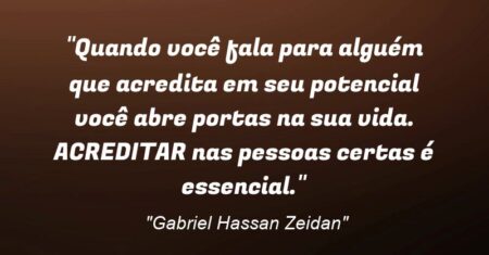 “Quando você fala para alguém que acredita em seu potencial você abre portas na sua vida. ACREDITAR nas pessoas certas é essencial.”