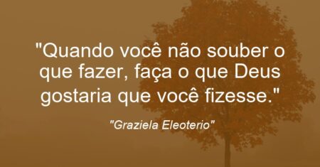 “Quando você não souber o que fazer, faça o que Deus gostaria que você fizesse.”
