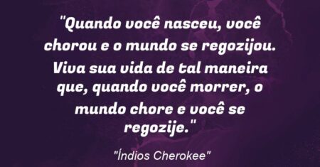 “Quando você nasceu, você chorou e o mundo se regozijou. Viva sua vida de tal maneira que, quando você morrer, o mundo chore e você se regozije.”