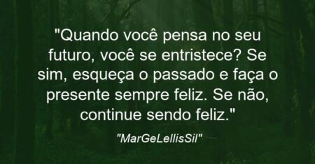 “Quando você pensa no seu futuro, você se entristece? Se sim, esqueça o passado e faça o presente sempre feliz. Se não, continue sendo feliz.”
