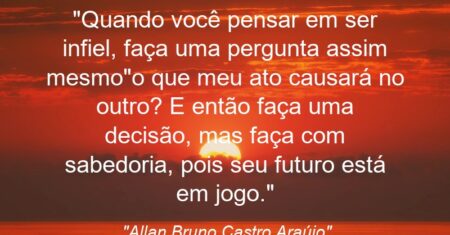 “Quando você pensar em ser infiel, faça uma pergunta assim mesmo”o que meu ato causará no outro? E então faça uma decisão, mas faça com sabedoria, pois seu futuro está em jogo.”