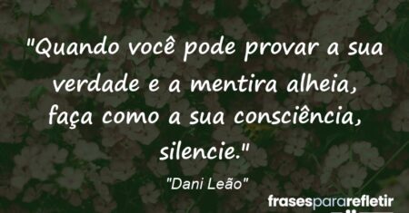 “Quando você pode provar a sua verdade e a mentira alheia, faça como a sua consciência, silencie.”