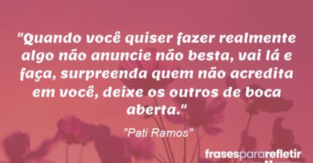 “Quando você quiser fazer realmente algo não anuncie não besta, vai lá e faça, surpreenda quem não acredita em você, deixe os outros de boca aberta.”
