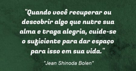 “Quando você recuperar ou descobrir algo que nutre sua alma e traga alegria, cuide-se o suficiente para dar espaço para isso em sua vida.”