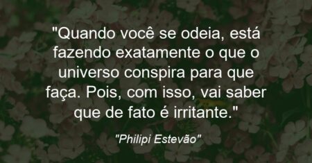“Quando você se odeia, está fazendo exatamente o que o universo conspira para que faça. Pois, com isso, vai saber que de fato é irritante.”