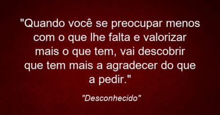 “Quando você se preocupar menos com o que lhe falta e valorizar mais o que tem, vai descobrir que tem mais a agradecer do que a pedir.”