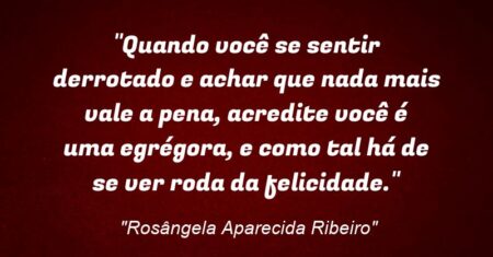 “Quando você se sentir derrotado e achar que nada mais vale a pena, acredite você é uma egrégora, e como tal há de se ver roda da felicidade.”