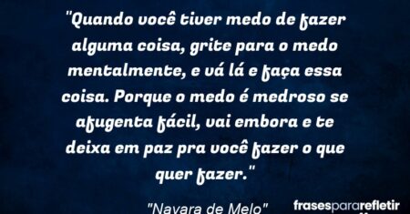 “Quando você tiver medo de fazer alguma coisa, grite para o medo mentalmente, e vá lá e faça essa coisa. Porque o medo é medroso se afugenta fácil, vai embora e te deixa em paz pra você fazer o que quer fazer.”