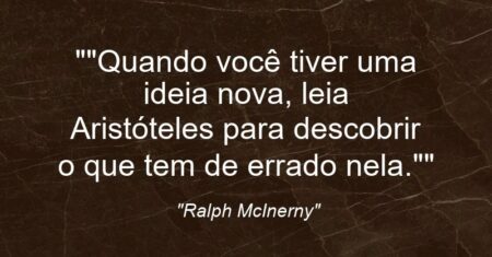 “”Quando você tiver uma ideia nova, leia Aristóteles para descobrir o que tem de errado nela.””