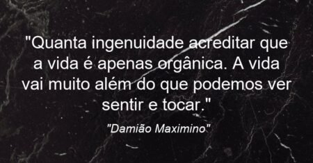 “Quanta ingenuidade acreditar que a vida é apenas orgânica. A vida vai muito além do que podemos ver sentir e tocar.”