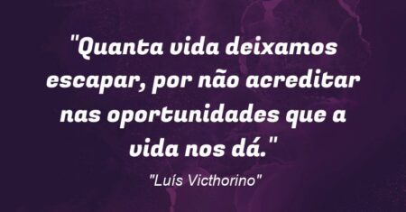 “Quanta vida deixamos escapar, por não acreditar nas oportunidades que a vida nos dá.”