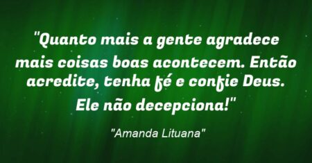 “Quanto mais a gente agradece mais coisas boas acontecem. Então acredite, tenha fé e confie Deus. Ele não decepciona!”