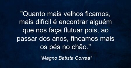 “Quanto mais velhos ficamos, mais difícil é encontrar alguém que nos faça flutuar pois, ao passar dos anos, fincamos mais os pés no chão.”
