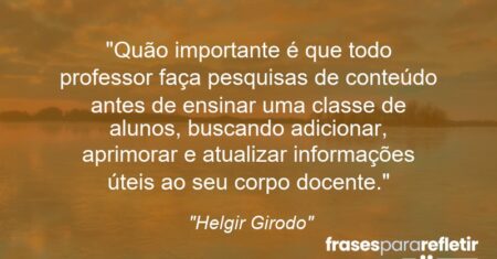 “Quão importante é que todo professor faça pesquisas de conteúdo antes de ensinar uma classe de alunos, buscando adicionar, aprimorar e atualizar informações úteis ao seu corpo docente.”