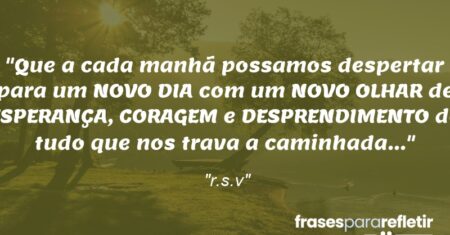 “Que a cada manhã possamos despertar para um NOVO DIA com um NOVO OLHAR de ESPERANÇA, CORAGEM e DESPRENDIMENTO de tudo que nos trava a caminhada…”