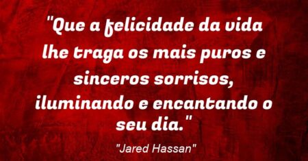 “Que a felicidade da vida lhe traga os mais puros e sinceros sorrisos, iluminando e encantando o seu dia.”