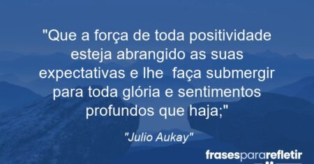 “Que a força de toda positividade esteja abrangido as suas expectativas e lhe faça submergir para toda glória e sentimentos profundos que haja;”