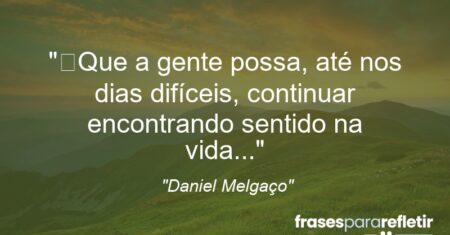 “Que a gente possa, até nos dias difíceis, continuar encontrando sentido na vida…”