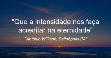 “Que a intensidade nos faça acreditar na eternidade”