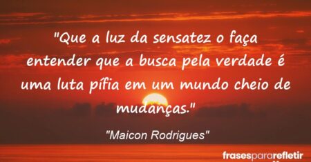 “Que a luz da sensatez o faça entender que a busca pela verdade é uma luta pífia em um mundo cheio de mudanças.”