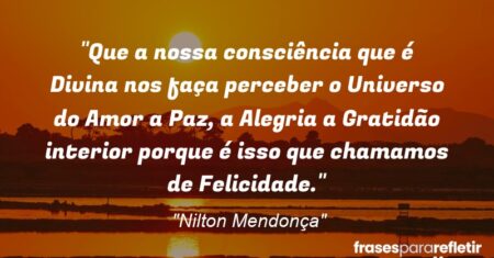 “Que a nossa consciência que é Divina nos faça perceber o Universo do Amor a Paz, a Alegria a Gratidão interior porque é isso que chamamos de Felicidade.”