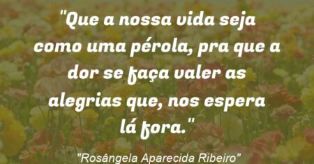 “Que a nossa vida seja como uma pérola, pra que a dor se faça valer as alegrias que, nos espera lá fora.”