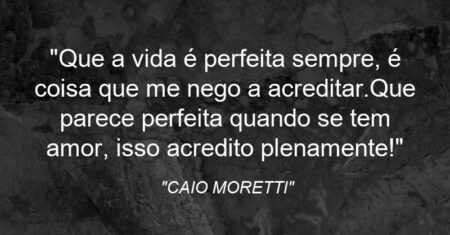 “Que a vida é perfeita sempre, é coisa que me nego a acreditar.Que parece perfeita quando se tem amor, isso acredito plenamente!”