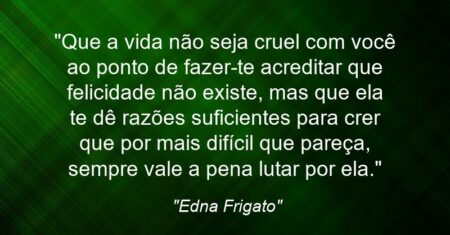 “Que a vida não seja cruel com você ao ponto de fazer-te acreditar que felicidade não existe, mas que ela te dê razões suficientes para crer que por mais difícil que pareça, sempre vale a pena lutar por ela.”