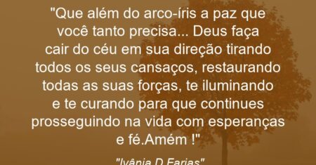 “Que além do arco-íris a paz que você tanto precisa… Deus faça cair do céu em sua direção tirando todos os seus cansaços, restaurando todas as suas forças, te iluminando e te curando para que continues prosseguindo na vida com esperanças e fé.Amém !”