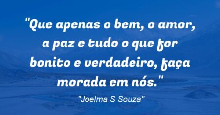 “Que apenas o bem, o amor, a paz e tudo o que for bonito e verdadeiro, faça morada em nós.”