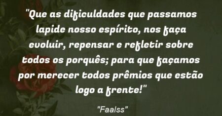 “Que as dificuldades que passamos lapide nosso espírito, nos faça evoluir, repensar e refletir sobre todos os porquês; para que façamos por merecer todos prêmios que estão logo a frente!”