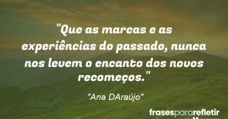 “Que as marcas e as experiências do passado, nunca nos levem o encanto dos novos recomeços.”