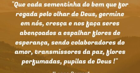 “Que cada sementinha do bem que for regada pelo olhar de Deus, germine em nós, cresça e nos faça seres abençoados a espalhar flores de esperança, sendo colaboradores do amor, transmissores da paz, flores perfumadas, pupilas de Deus !”