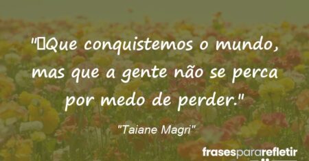 “Que conquistemos o mundo, mas que a gente não se perca por medo de perder.”