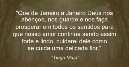 “Que de Janeiro a Janeiro Deus nos abençoe, nos guarde e nos faça prosperar em todos os sentidos para que nosso amor continue sendo assim forte e lindo, cuidarei dele como se cuida uma delicada flor.”