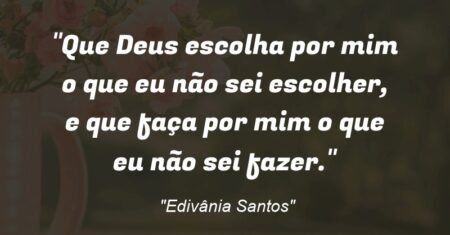 “Que Deus escolha por mim o que eu não sei escolher, e que faça por mim o que eu não sei fazer.”