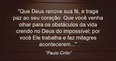 “Que Deus renove sua fé, e traga paz ao seu coração. Que você venha olhar para os obstáculos da vida crendo no Deus do impossível; por você Ele trabalha e faz milagres acontecerem…”