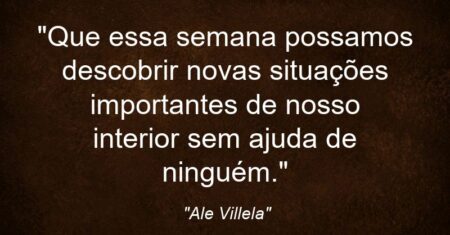 “Que essa semana possamos descobrir novas situações importantes de nosso interior sem ajuda de ninguém.”