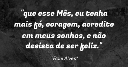 “que esse Mês, eu tenha mais fé, coragem, acredite em meus sonhos, e não desista de ser feliz.”
