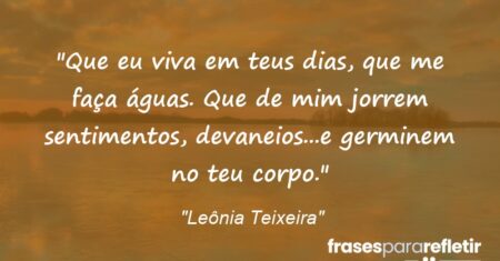 “Que eu viva em teus dias, que me faça águas. Que de mim jorrem sentimentos, devaneios…e germinem no teu corpo.”