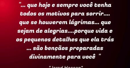 “❝… que hoje e sempre você tenha todos os motivos para sorrir…. que se houverem lágrimas… que sejam de alegrias….porque vida e os pequenos detalhes que ela trás … são bençãos preparadas divinamente para você ❞”